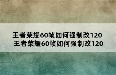 王者荣耀60帧如何强制改120 王者荣耀60帧如何强制改120